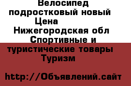 Велосипед подростковый новый › Цена ­ 6 500 - Нижегородская обл. Спортивные и туристические товары » Туризм   